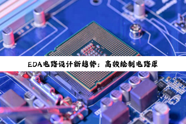 EDA电路设计新趋势:高效绘制电路原理图的最新热点与技巧